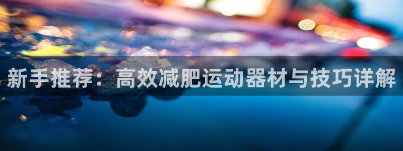 凯捷体育平台是正规平台吗:新手推荐:高效减肥运动器材与技巧详