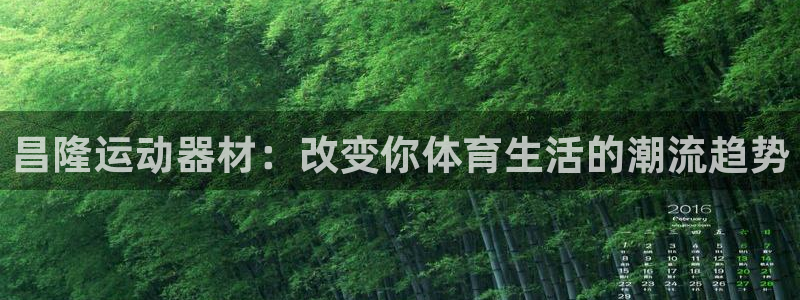 凯捷体育平台:昌隆运动器材:改变你体育生活的潮流趋势