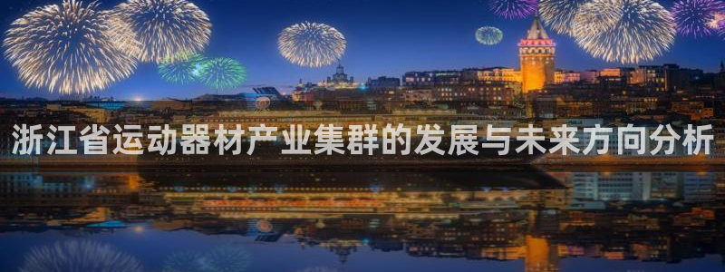 凯捷体育招商电话号码:浙江省运动器材产业集群的发展与未来方向