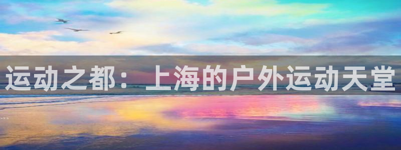 凯捷体育招商电话号码是多少啊:运动之都:上海的户外运动天堂