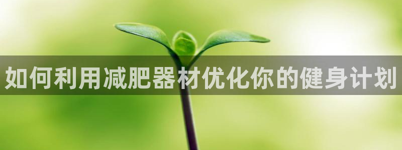 凯捷体育平台注册要钱吗安全吗:如何利用减肥器材优化你的健身计